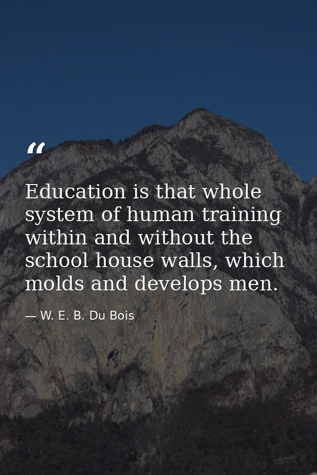 Education is that whole system of human training within and without the school house walls, which molds and develops men — W. E. B. Du Bois