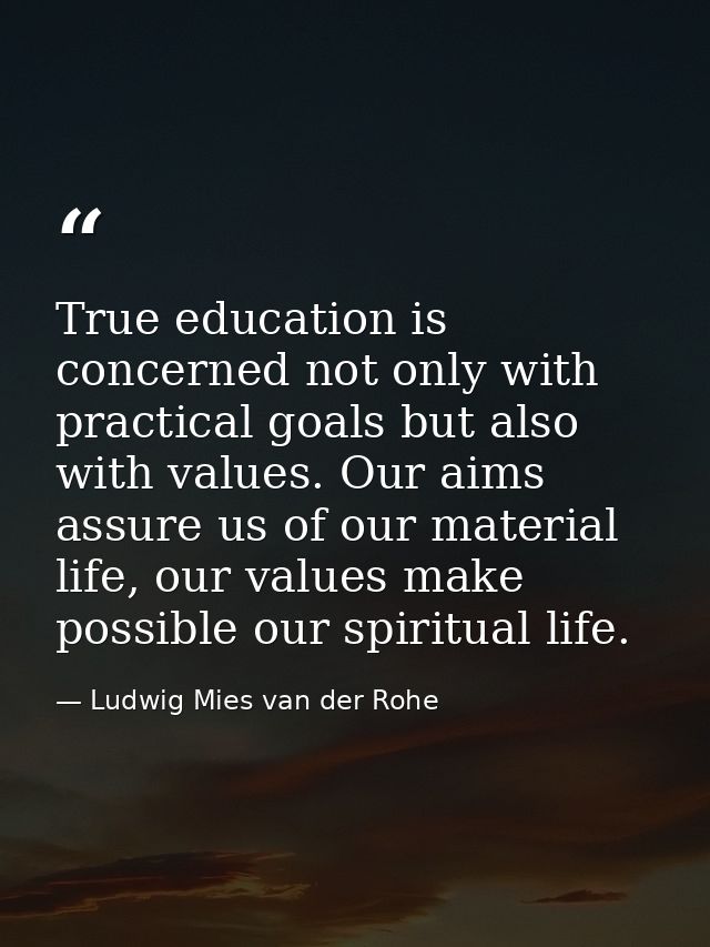 True education is concerned not only with practical goals but also with values. Our aims assure us of our material life, — Ludwig Mies van der Rohe