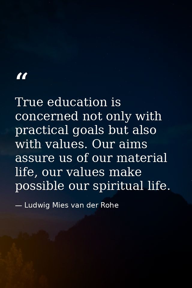 True education is concerned not only with practical goals but also with values. Our aims assure us of our material life, — Ludwig Mies van der Rohe