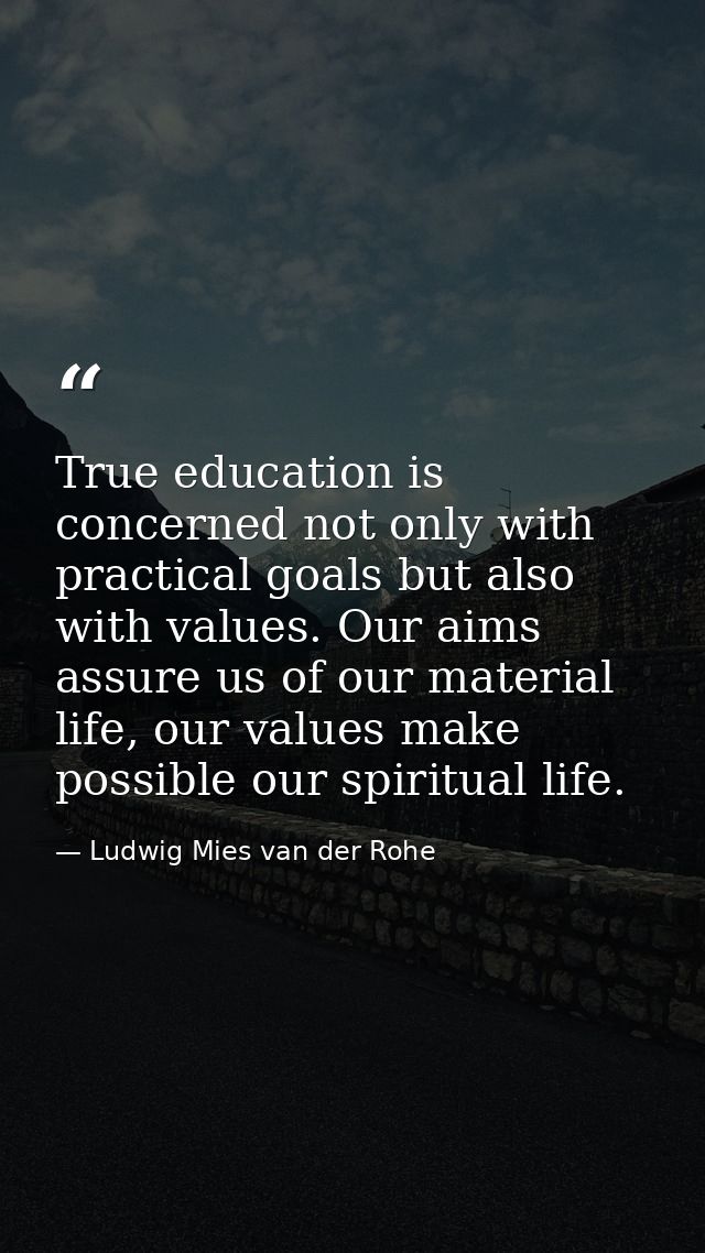 True education is concerned not only with practical goals but also with values. Our aims assure us of our material life, — Ludwig Mies van der Rohe