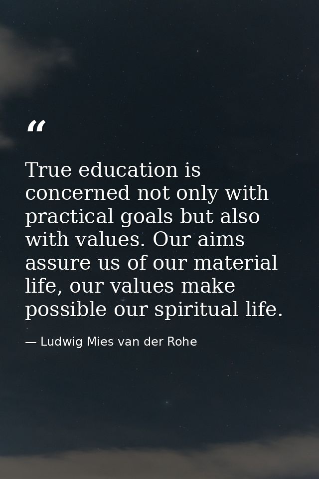 True education is concerned not only with practical goals but also with values. Our aims assure us of our material life, — Ludwig Mies van der Rohe