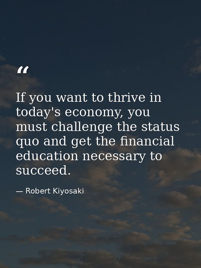 If you want to thrive in today's economy, you must challenge the status quo and get the financial education necessary to — Robert Kiyosaki