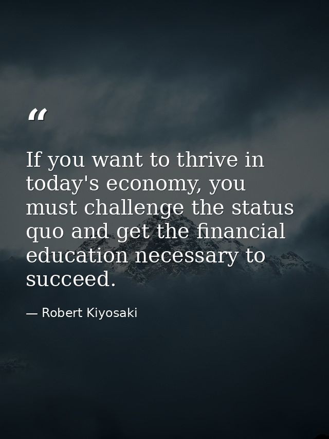 If you want to thrive in today's economy, you must challenge the status quo and get the financial education necessary to — Robert Kiyosaki