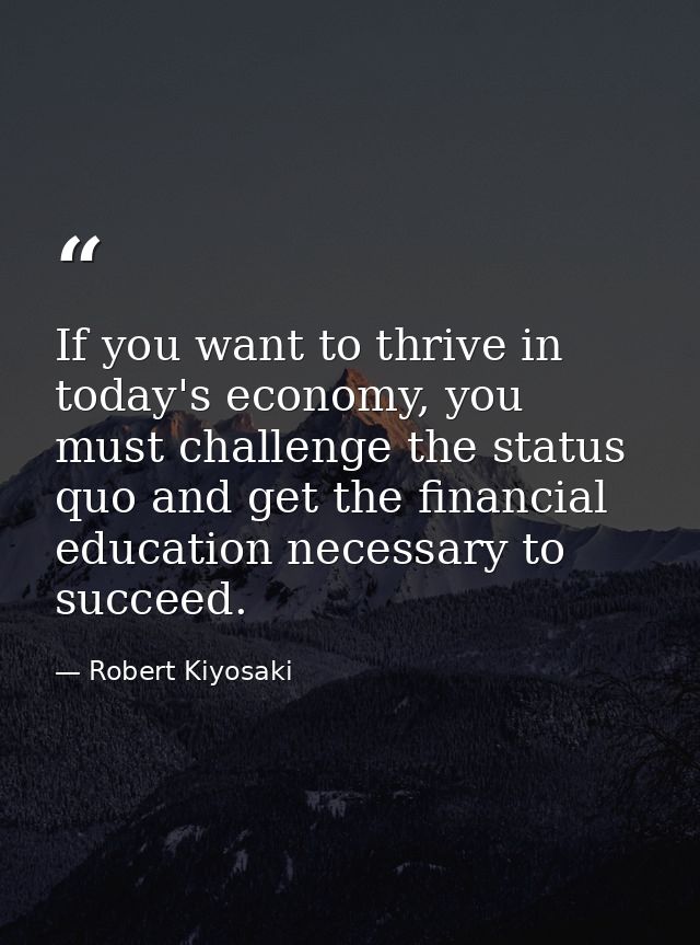 If you want to thrive in today's economy, you must challenge the status quo and get the financial education necessary to — Robert Kiyosaki
