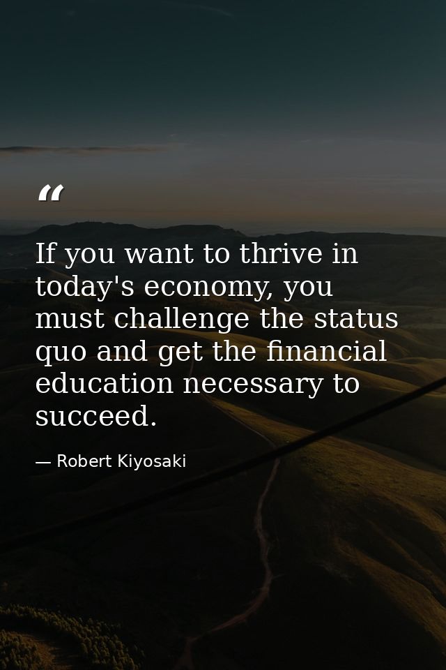 If you want to thrive in today's economy, you must challenge the status quo and get the financial education necessary to — Robert Kiyosaki