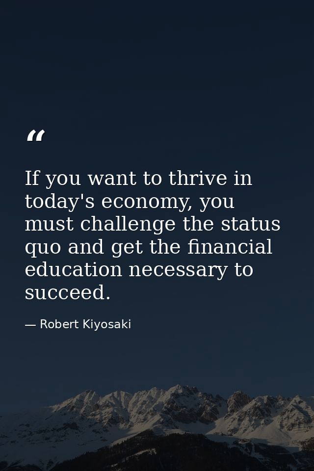 If you want to thrive in today's economy, you must challenge the status quo and get the financial education necessary to — Robert Kiyosaki
