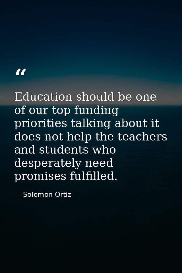 Education should be one of our top funding priorities talking about it does not help the teachers and students who despe — Solomon Ortiz