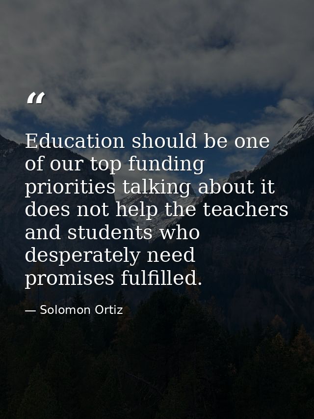 Education should be one of our top funding priorities talking about it does not help the teachers and students who despe — Solomon Ortiz
