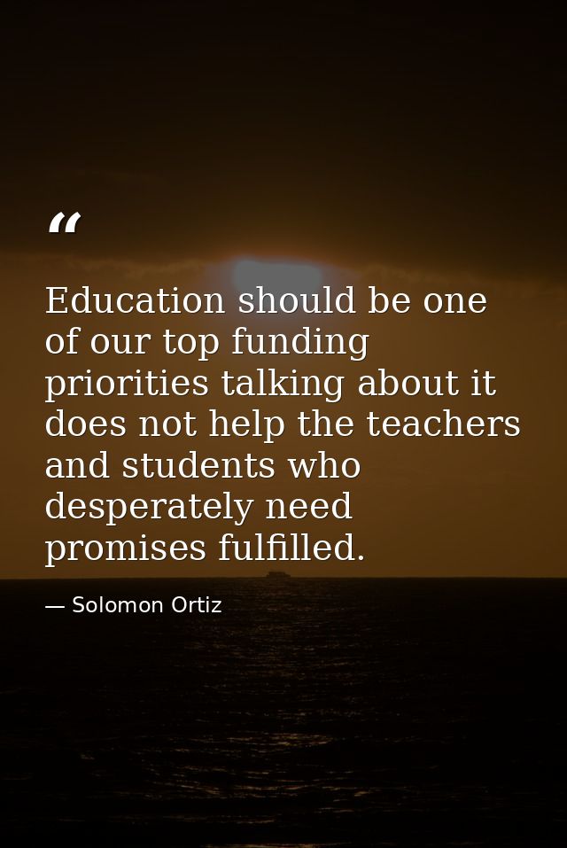 Education should be one of our top funding priorities talking about it does not help the teachers and students who despe — Solomon Ortiz
