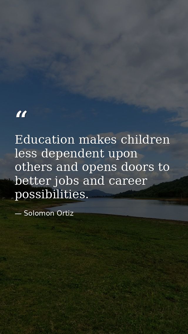 Education makes children less dependent upon others and opens doors to better jobs and career possibilities. — Solomon Ortiz