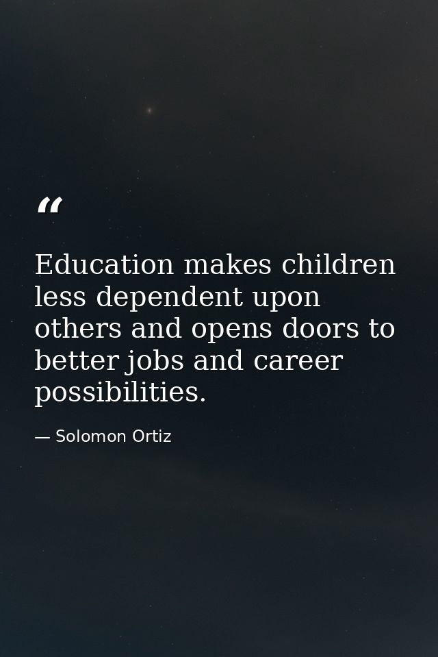Education makes children less dependent upon others and opens doors to better jobs and career possibilities. — Solomon Ortiz