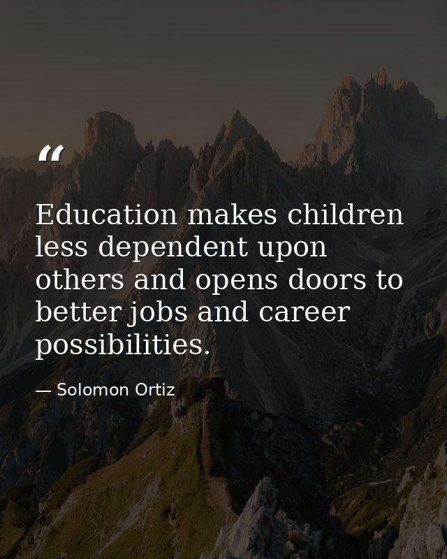 Education makes children less dependent upon others and opens doors to better jobs and career possibilities. — Solomon Ortiz