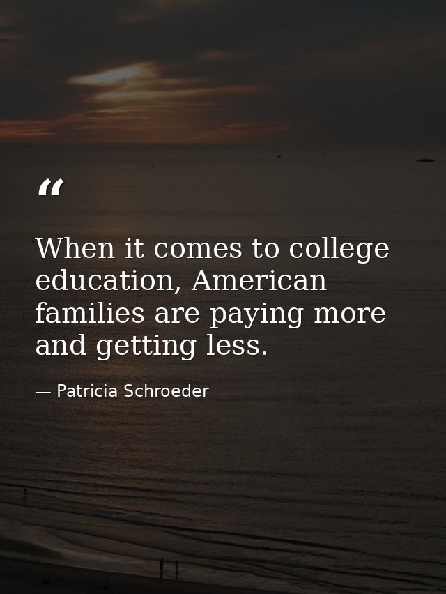 When it comes to college education, American families are paying more and getting less. — Patricia Schroeder