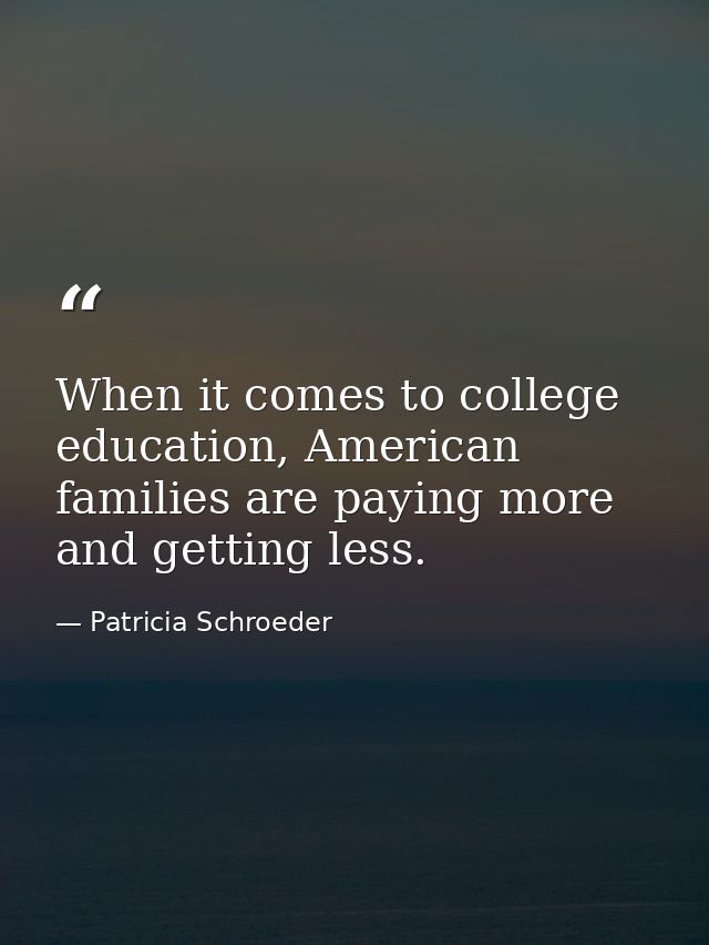 When it comes to college education, American families are paying more and getting less. — Patricia Schroeder