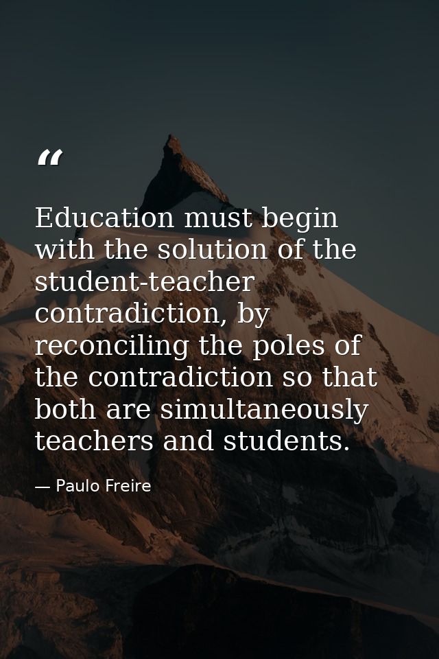 Education must begin with the solution of the student-teacher contradiction, by reconciling the poles of the contradicti — Paulo Freire