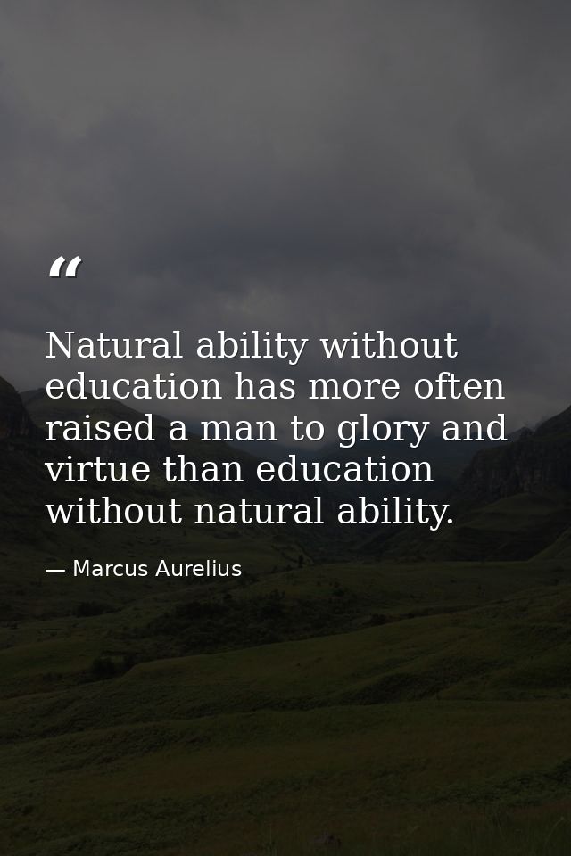 Natural ability without education has more often raised a man to glory and virtue than education without natural ability — Marcus Aurelius