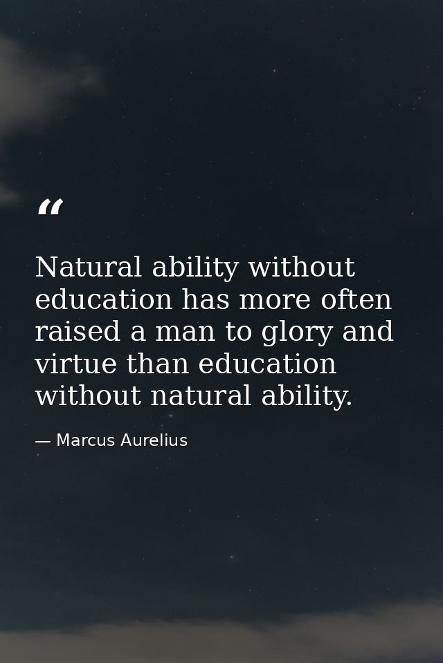 Natural ability without education has more often raised a man to glory and virtue than education without natural ability — Marcus Aurelius