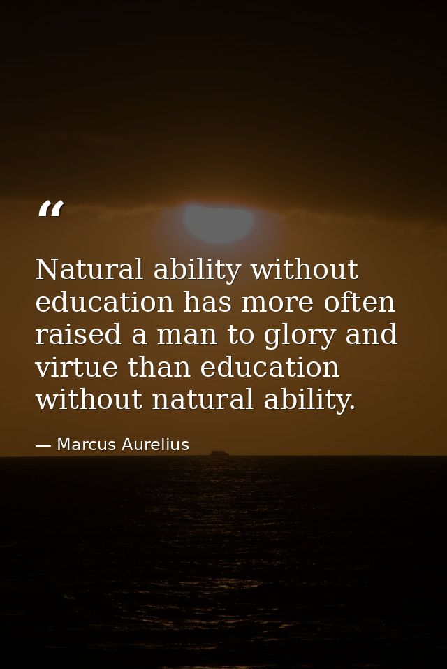 Natural ability without education has more often raised a man to glory and virtue than education without natural ability — Marcus Aurelius