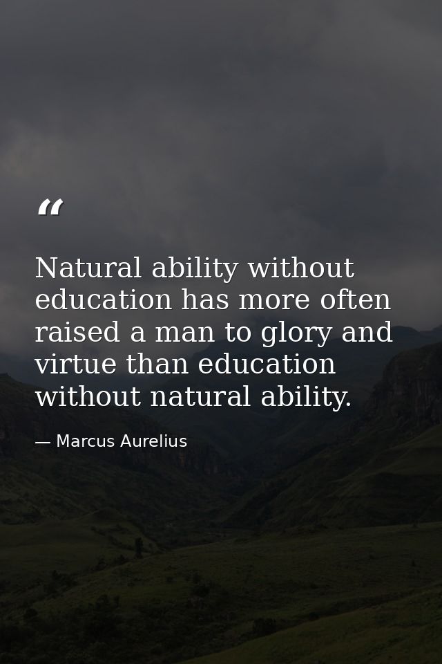Natural ability without education has more often raised a man to glory and virtue than education without natural ability — Marcus Aurelius