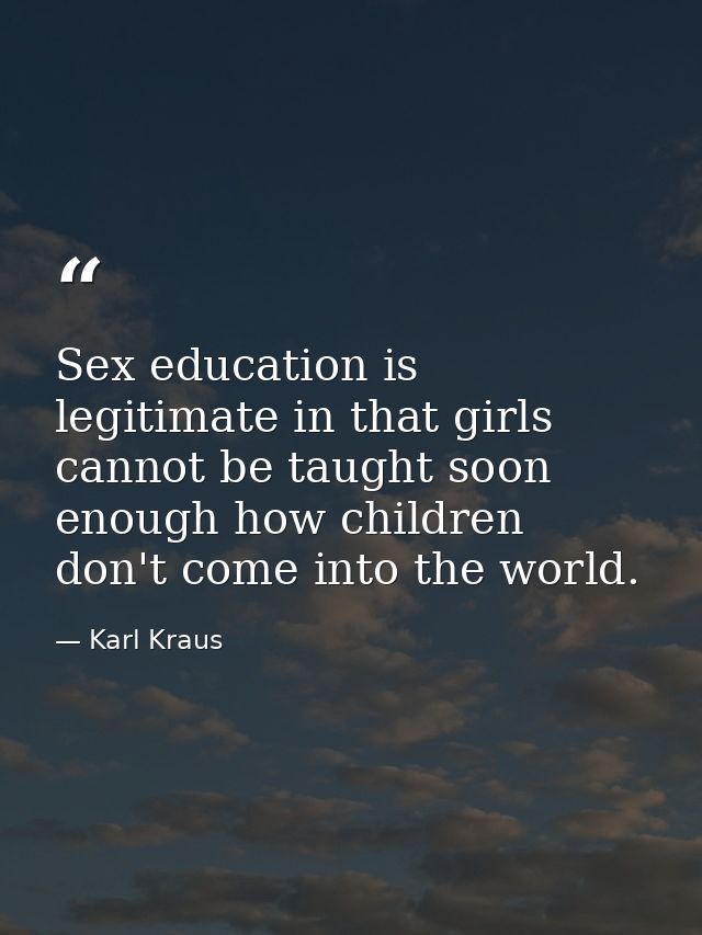 Sex education is legitimate in that girls cannot be taught soon enough how children don't come into the world. — Karl Kraus