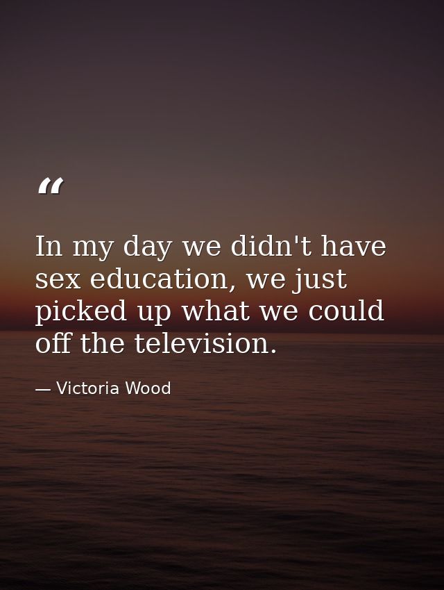 In my day we didn't have sex education, we just picked up what we could off the television. — Victoria Wood