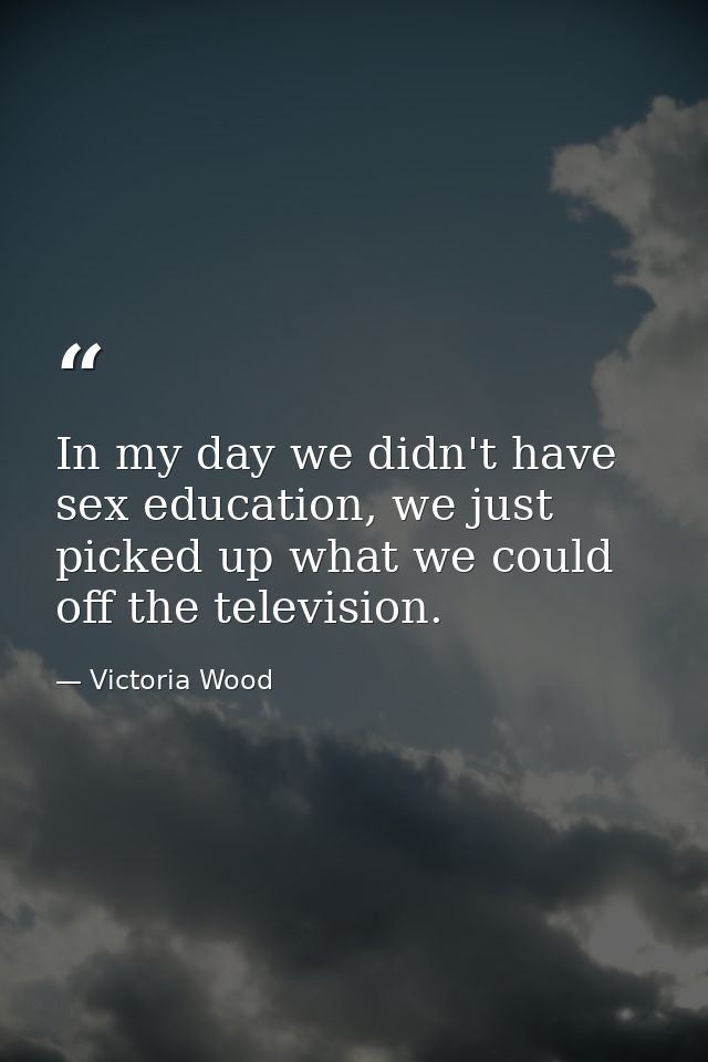 In my day we didn't have sex education, we just picked up what we could off the television. — Victoria Wood