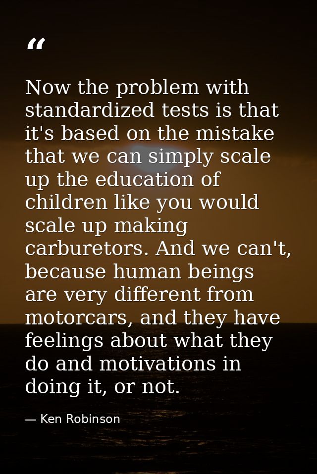 Now the problem with standardized tests is that it's based on the mistake that we can simply scale up the education of c — Ken Robinson