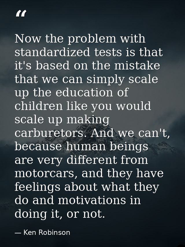 Now the problem with standardized tests is that it's based on the mistake that we can simply scale up the education of c — Ken Robinson