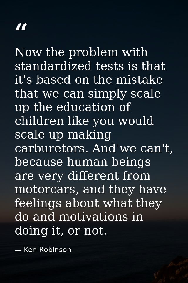 Now the problem with standardized tests is that it's based on the mistake that we can simply scale up the education of c — Ken Robinson