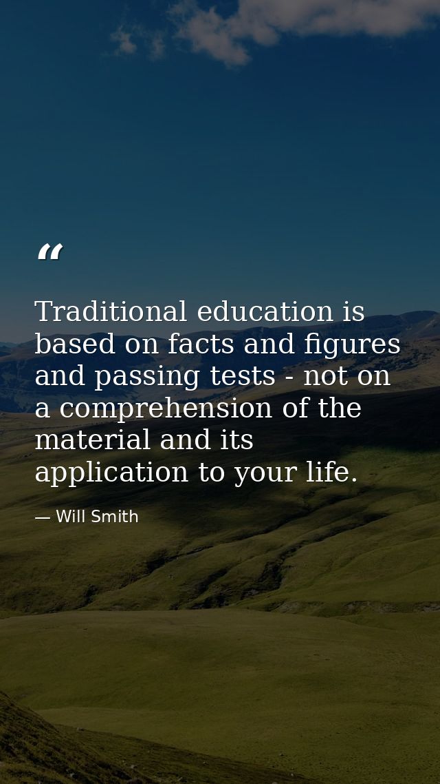 Traditional education is based on facts and figures and passing tests - not on a comprehension of the material and its a — Will Smith