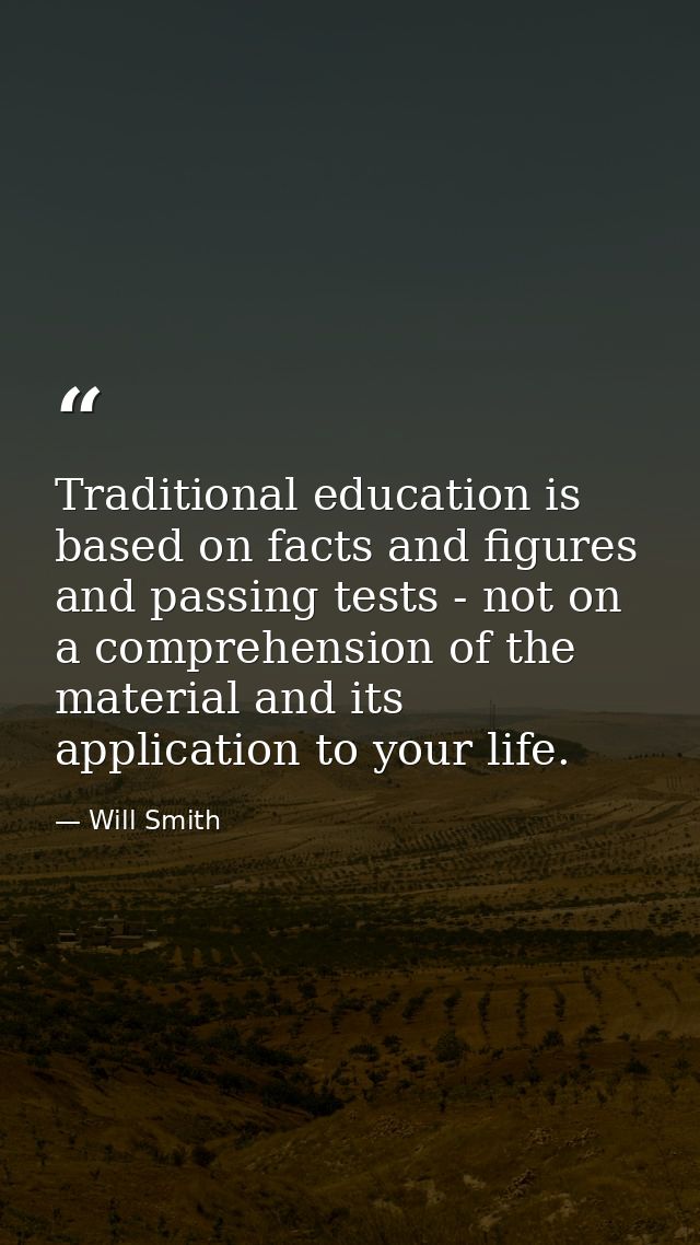 Traditional education is based on facts and figures and passing tests - not on a comprehension of the material and its a — Will Smith