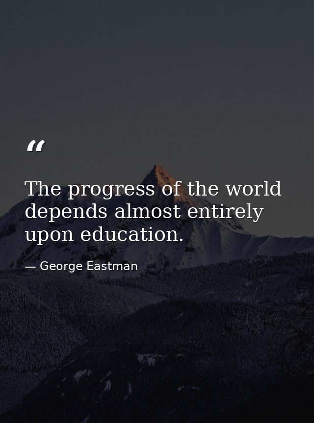 The progress of the world depends almost entirely upon education. — George Eastman