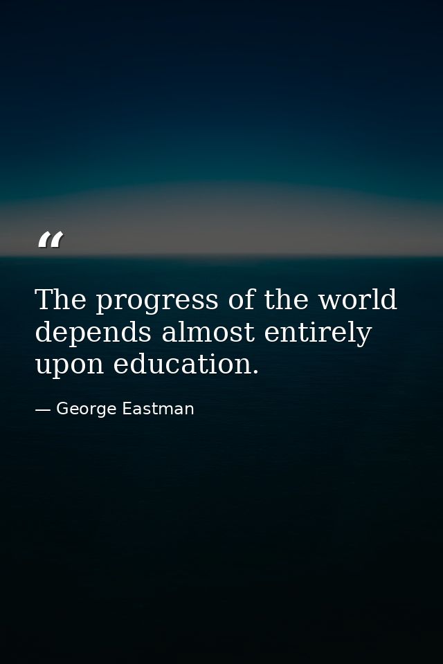 The progress of the world depends almost entirely upon education. — George Eastman