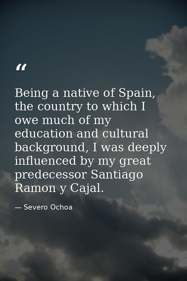 Being a native of Spain, the country to which I owe much of my education and cultural background, I was deeply influence — Severo Ochoa