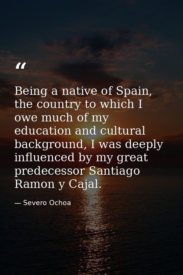 Being a native of Spain, the country to which I owe much of my education and cultural background, I was deeply influence — Severo Ochoa