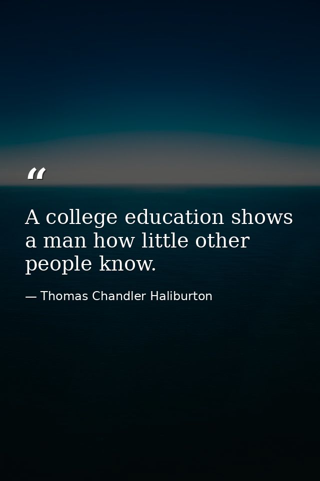 A college education shows a man how little other people know. — Thomas Chandler Haliburton