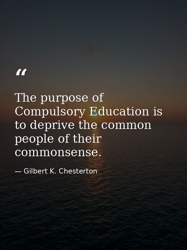 The purpose of Compulsory Education is to deprive the common people of their commonsense. — Gilbert K. Chesterton
