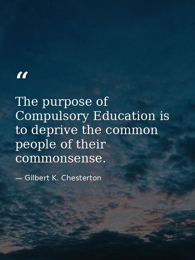 The purpose of Compulsory Education is to deprive the common people of their commonsense. — Gilbert K. Chesterton