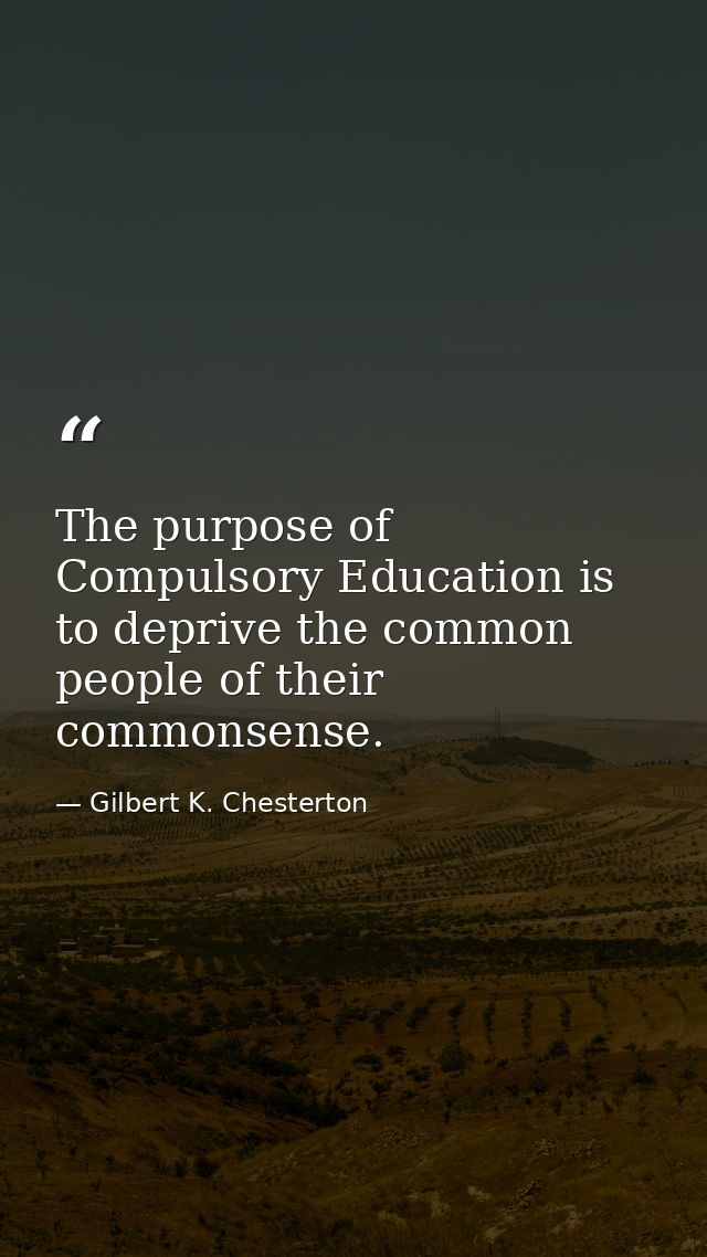 The purpose of Compulsory Education is to deprive the common people of their commonsense. — Gilbert K. Chesterton