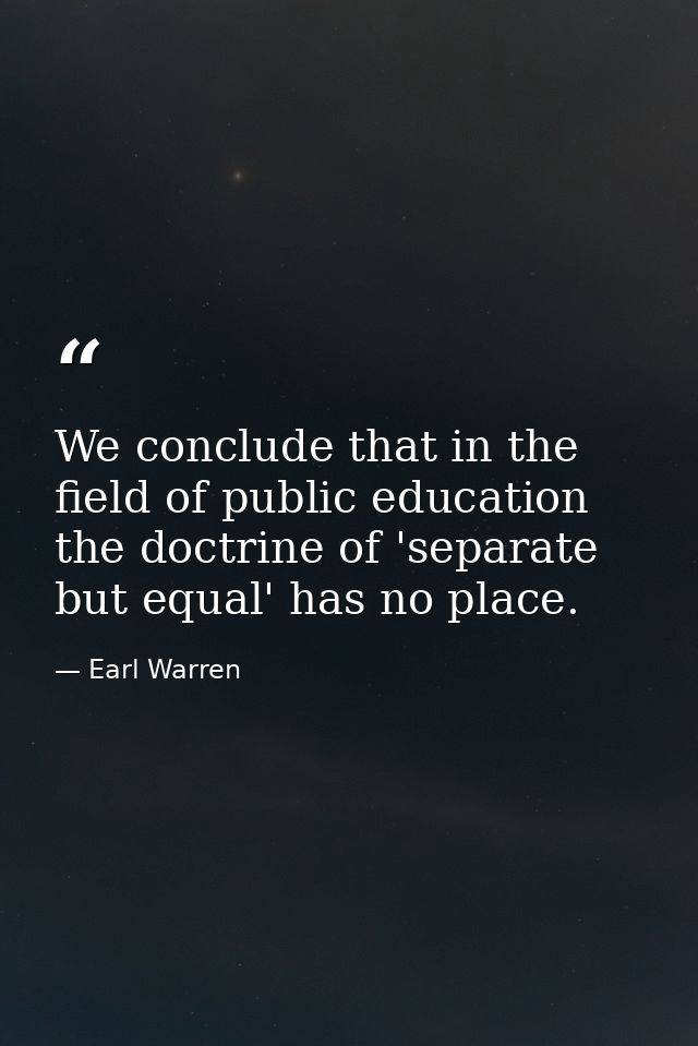 We conclude that in the field of public education the doctrine of 'separate but equal' has no place. — Earl Warren