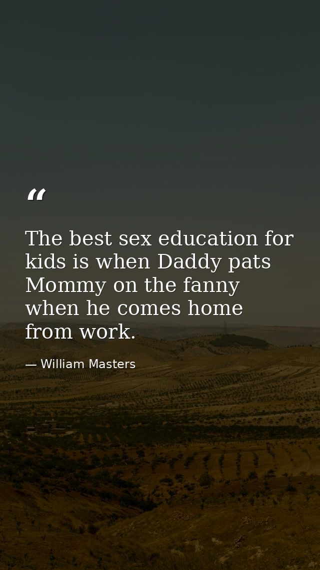 The best sex education for kids is when Daddy pats Mommy on the fanny when he comes home from work. — William Masters