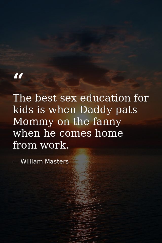 The best sex education for kids is when Daddy pats Mommy on the fanny when he comes home from work. — William Masters