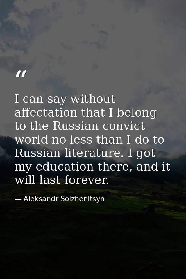 I can say without affectation that I belong to the Russian convict world no less than I do to Russian literature. I got  — Aleksandr Solzhenitsyn