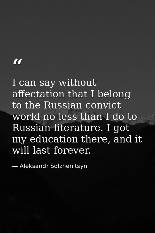 I can say without affectation that I belong to the Russian convict world no less than I do to Russian literature. I got  — Aleksandr Solzhenitsyn