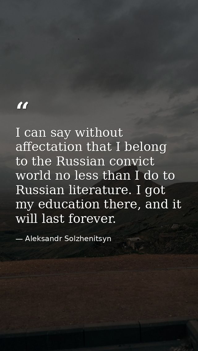 I can say without affectation that I belong to the Russian convict world no less than I do to Russian literature. I got  — Aleksandr Solzhenitsyn