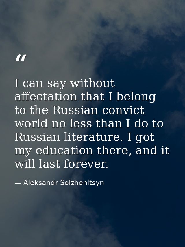 I can say without affectation that I belong to the Russian convict world no less than I do to Russian literature. I got  — Aleksandr Solzhenitsyn