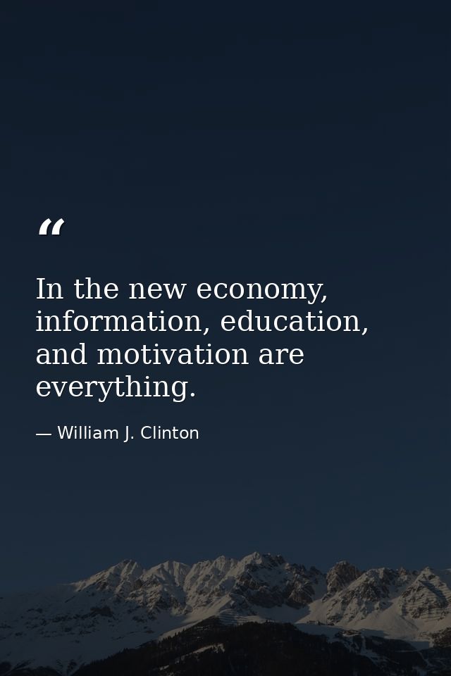 In the new economy, information, education, and motivation are everything. — William J. Clinton