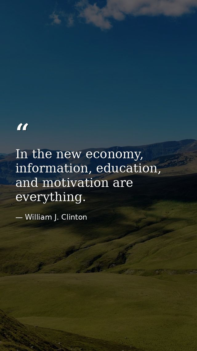 In the new economy, information, education, and motivation are everything. — William J. Clinton