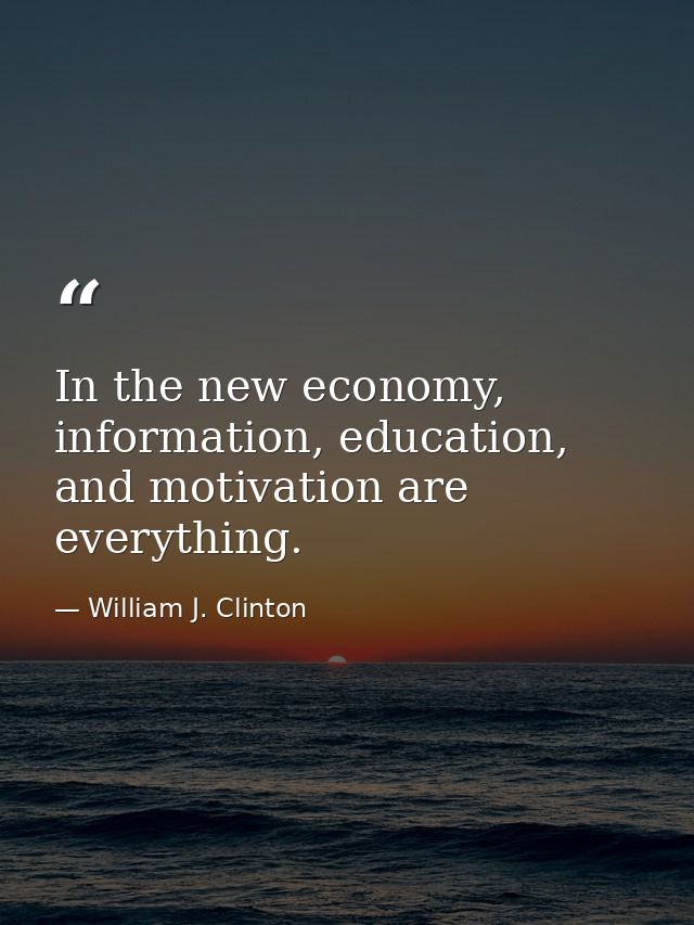 In the new economy, information, education, and motivation are everything. — William J. Clinton