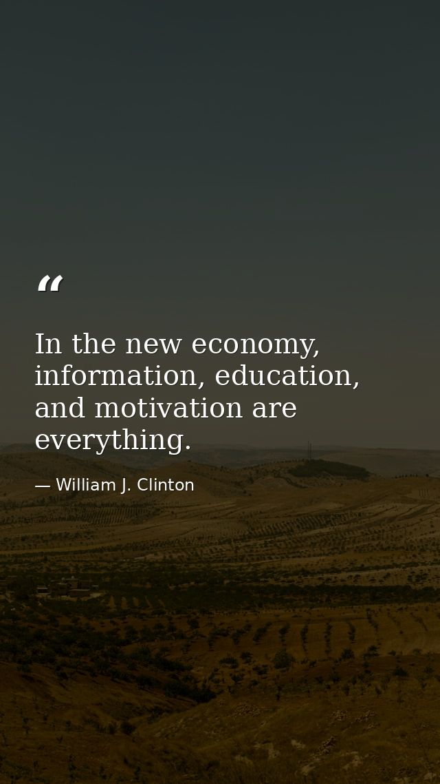 In the new economy, information, education, and motivation are everything. — William J. Clinton